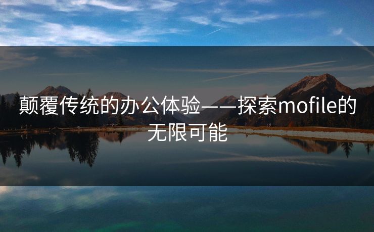 颠覆传统的办公体验——探索mofile的无限可能
