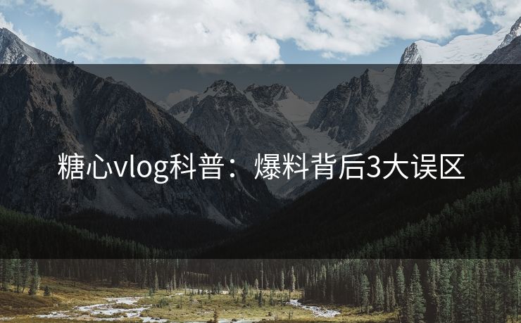 糖心vlog科普：爆料背后3大误区