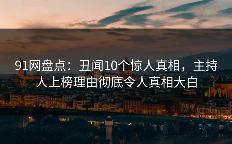 91网盘点：丑闻10个惊人真相，主持人上榜理由彻底令人真相大白