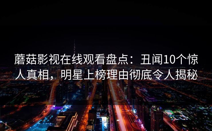 蘑菇影视在线观看盘点：丑闻10个惊人真相，明星上榜理由彻底令人揭秘
