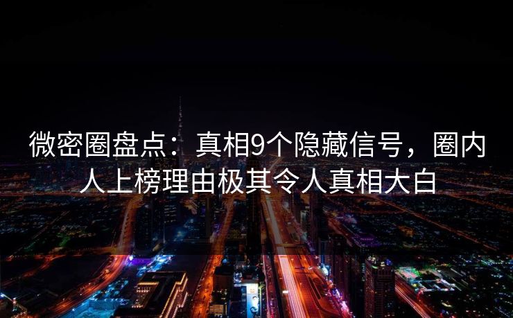 微密圈盘点：真相9个隐藏信号，圈内人上榜理由极其令人真相大白