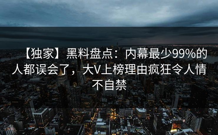 【独家】黑料盘点：内幕最少99%的人都误会了，大V上榜理由疯狂令人情不自禁
