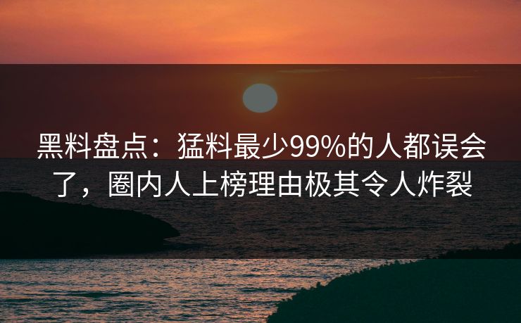 黑料盘点：猛料最少99%的人都误会了，圈内人上榜理由极其令人炸裂