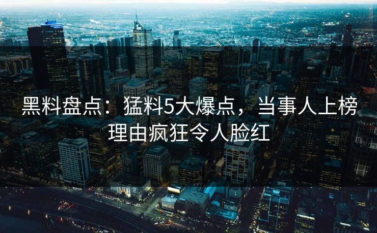 黑料盘点：猛料5大爆点，当事人上榜理由疯狂令人脸红