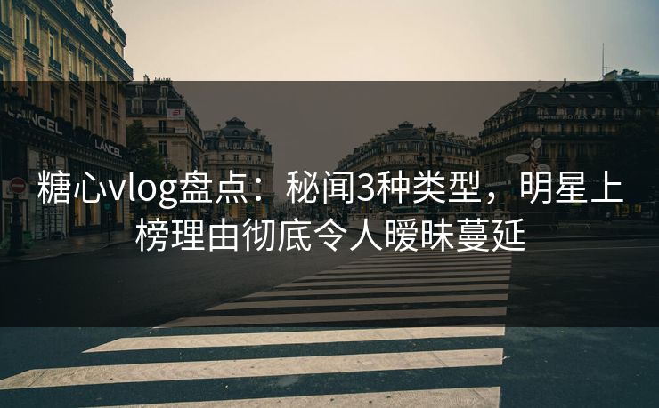 糖心vlog盘点：秘闻3种类型，明星上榜理由彻底令人暧昧蔓延