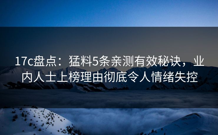17c盘点：猛料5条亲测有效秘诀，业内人士上榜理由彻底令人情绪失控