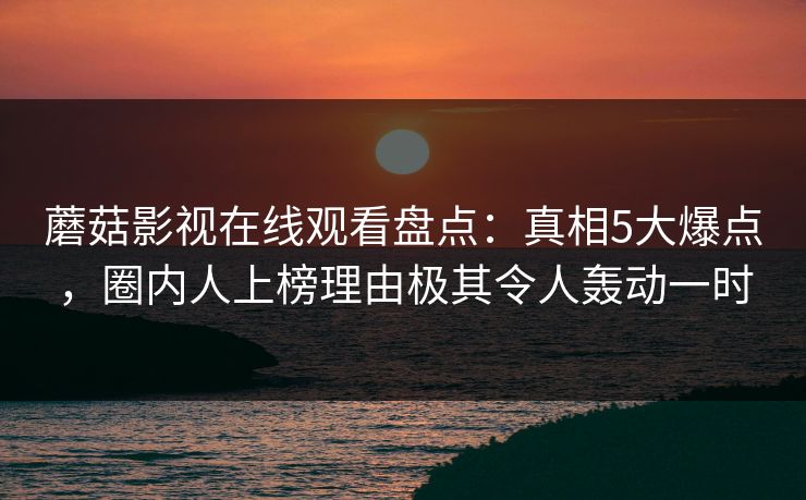 蘑菇影视在线观看盘点：真相5大爆点，圈内人上榜理由极其令人轰动一时