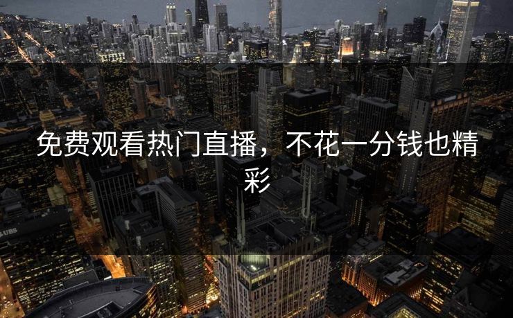 免费观看热门直播，不花一分钱也精彩