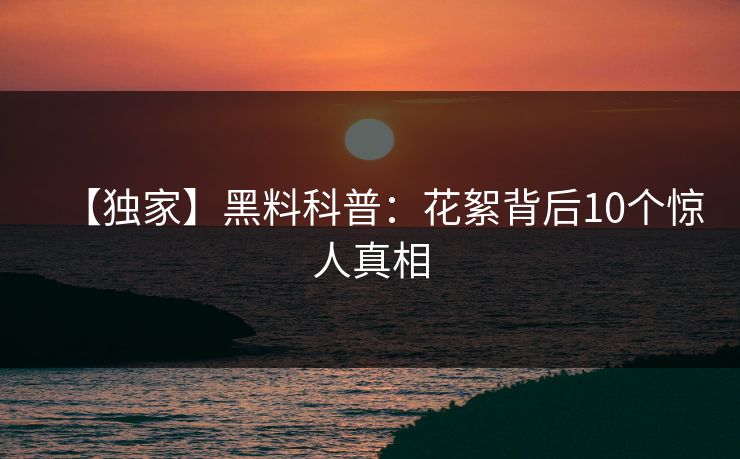 【独家】黑料科普：花絮背后10个惊人真相