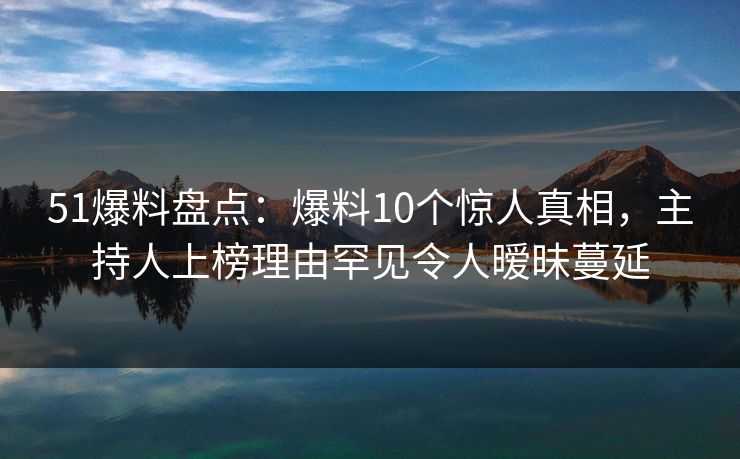51爆料盘点：爆料10个惊人真相，主持人上榜理由罕见令人暧昧蔓延