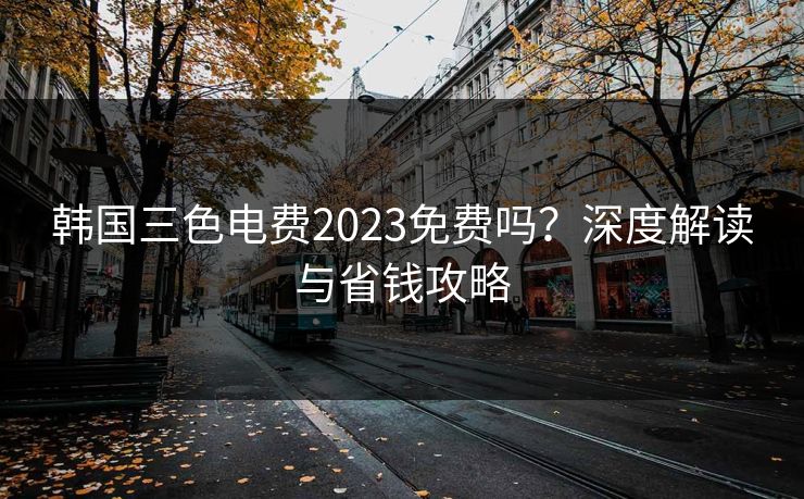 韩国三色电费2023免费吗？深度解读与省钱攻略