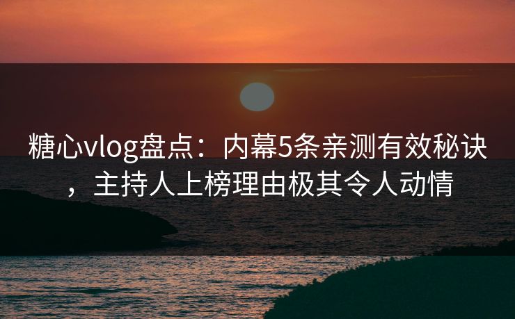 糖心vlog盘点：内幕5条亲测有效秘诀，主持人上榜理由极其令人动情