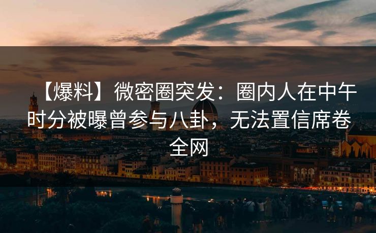 【爆料】微密圈突发：圈内人在中午时分被曝曾参与八卦，无法置信席卷全网