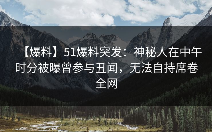 【爆料】51爆料突发：神秘人在中午时分被曝曾参与丑闻，无法自持席卷全网