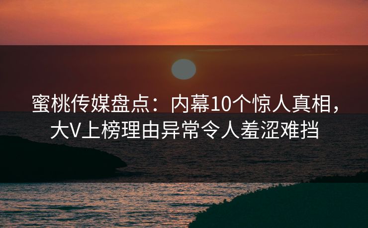 蜜桃传媒盘点：内幕10个惊人真相，大V上榜理由异常令人羞涩难挡