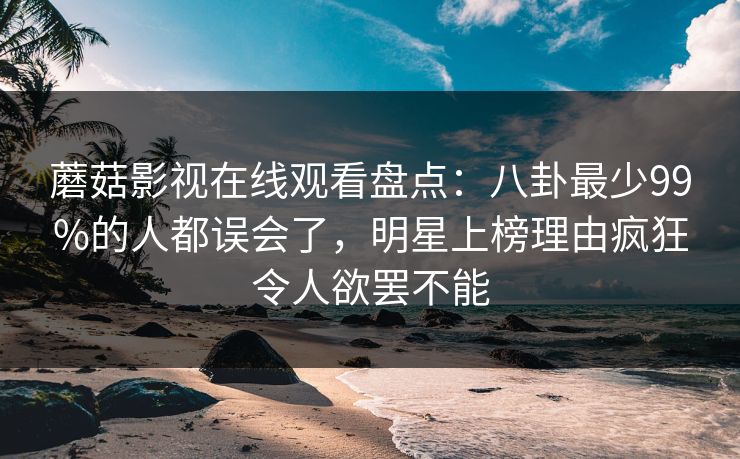 蘑菇影视在线观看盘点：八卦最少99%的人都误会了，明星上榜理由疯狂令人欲罢不能
