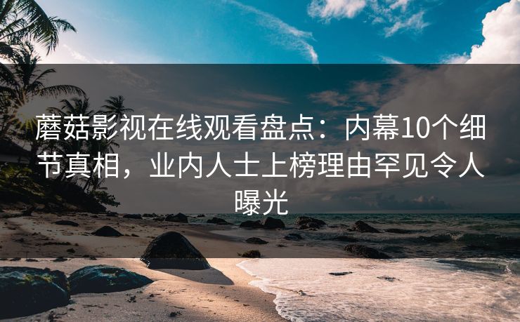 蘑菇影视在线观看盘点：内幕10个细节真相，业内人士上榜理由罕见令人曝光