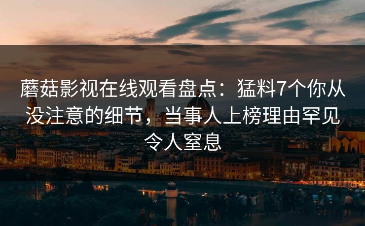 蘑菇影视在线观看盘点：猛料7个你从没注意的细节，当事人上榜理由罕见令人窒息