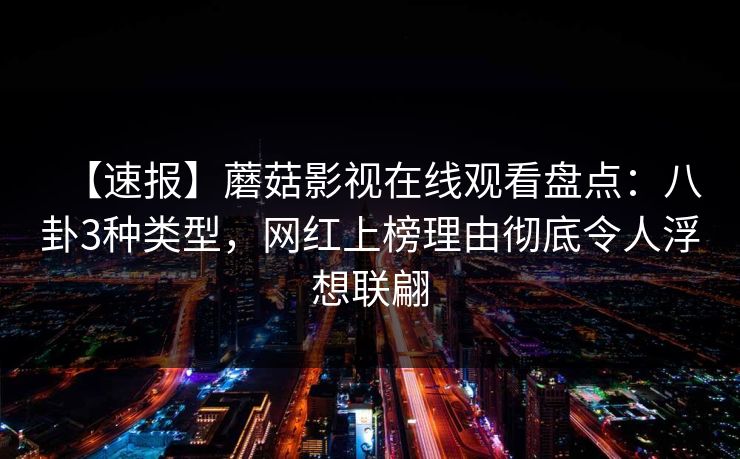 【速报】蘑菇影视在线观看盘点:八卦3种类型,网红上榜理由彻底令人浮想联翩 【速报】蘑菇影视在线观看盘点:八卦3种类型,网红上榜理由彻底令人浮想联翩