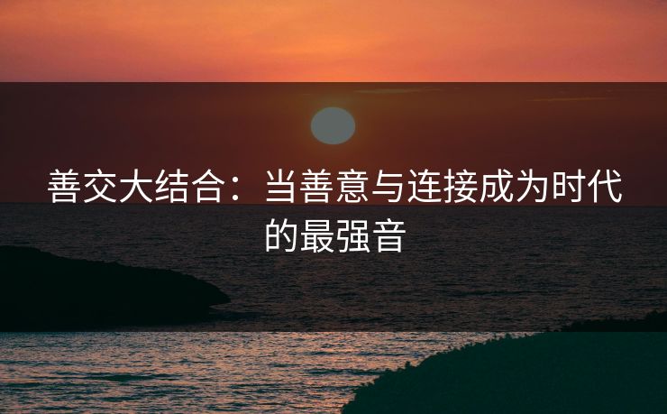 善交大结合：当善意与连接成为时代的最强音
