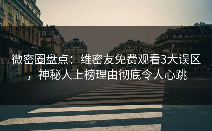 微密圈盘点：维密友免费观看3大误区，神秘人上榜理由彻底令人心跳
