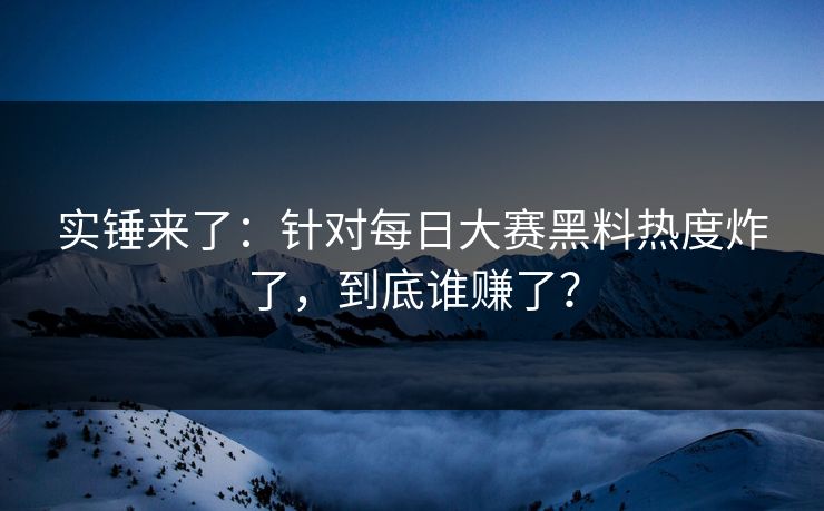 实锤来了：针对每日大赛黑料热度炸了，到底谁赚了？