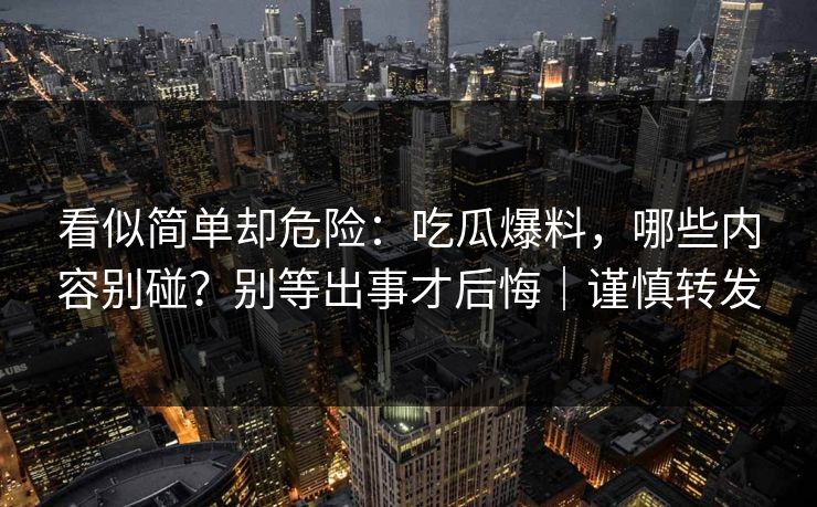 看似简单却危险:吃瓜爆料,哪些内容别碰?别等出事才后悔|谨慎转发 看似简单却危险:吃瓜爆料,哪些内容别碰?别等出事才后悔|谨慎转发