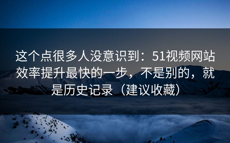 这个点很多人没意识到:51视频网站效率提升最快的一步,不是别的,就是历史记录(建议收藏) 这个点很多人没意识到:51视频网站效率提升最快的一步,不是别的,就是历史记录(建议收藏)