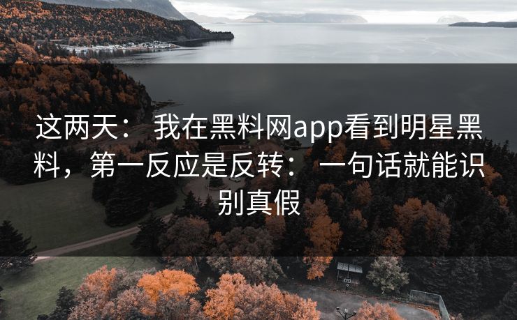 这两天： 我在黑料网app看到明星黑料，第一反应是反转： 一句话就能识别真假