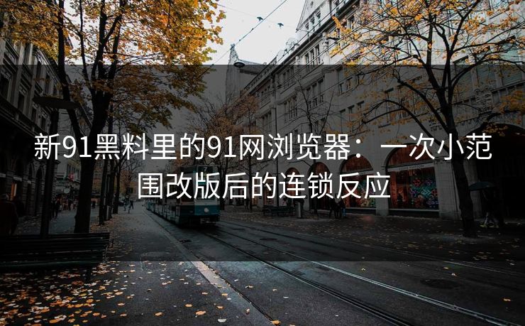 新91黑料里的91网浏览器：一次小范围改版后的连锁反应