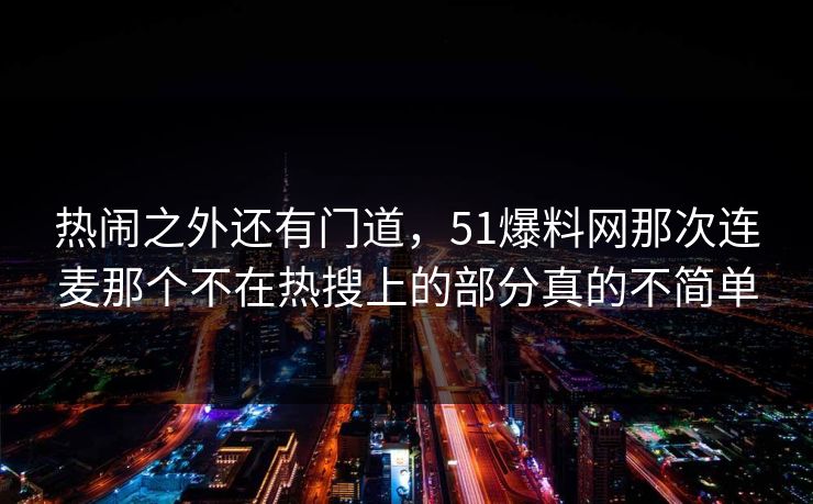热闹之外还有门道，51爆料网那次连麦那个不在热搜上的部分真的不简单