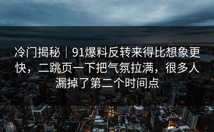 冷门揭秘｜91爆料反转来得比想象更快，二跳页一下把气氛拉满，很多人漏掉了第二个时间点