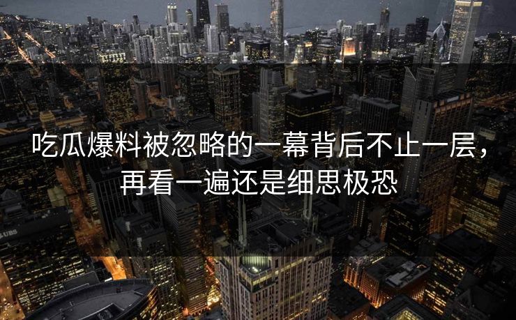 吃瓜爆料被忽略的一幕背后不止一层，再看一遍还是细思极恐